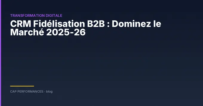 CRM et fidélisation B2B : stratégie 2026